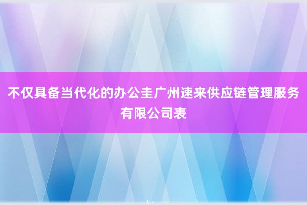 不仅具备当代化的办公圭广州速来供应链管理服务有限公司表