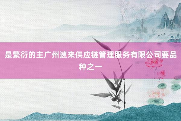 是繁衍的主广州速来供应链管理服务有限公司要品种之一