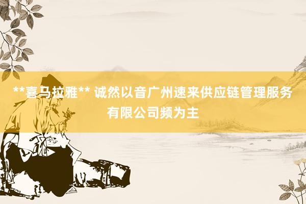 **喜马拉雅** 诚然以音广州速来供应链管理服务有限公司频为主