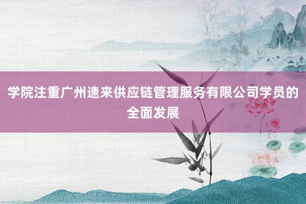 学院注重广州速来供应链管理服务有限公司学员的全面发展