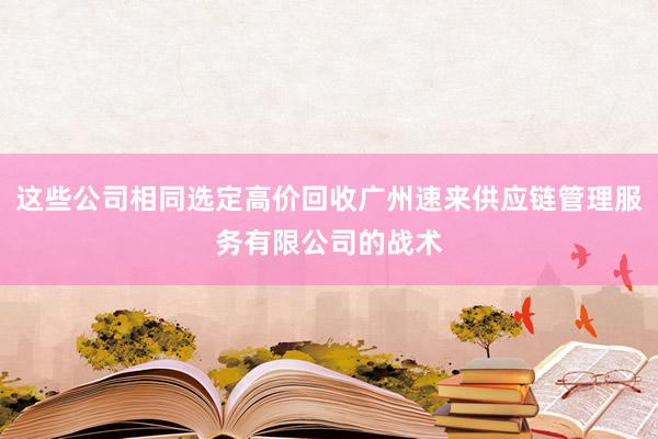这些公司相同选定高价回收广州速来供应链管理服务有限公司的战术