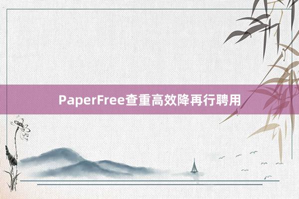 PaperFree查重高效降再行聘用