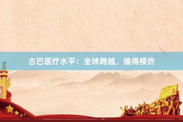 古巴医疗水平：全球跨越，值得模仿