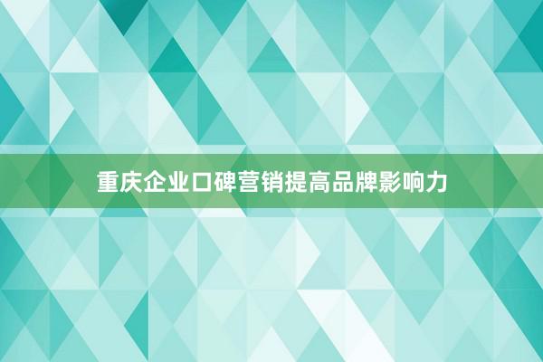 重庆企业口碑营销提高品牌影响力